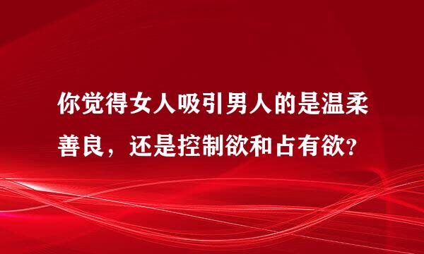 你觉得女人吸引男人的是温柔善良，还是控制欲和占有欲？