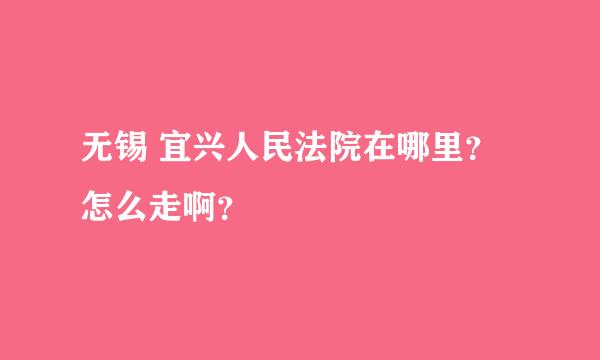 无锡 宜兴人民法院在哪里？怎么走啊？