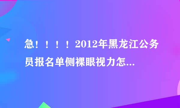 急！！！！2012年黑龙江公务员报名单侧裸眼视力怎么填？谢谢！