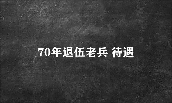 70年退伍老兵 待遇