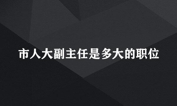 市人大副主任是多大的职位