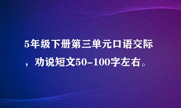 5年级下册第三单元口语交际，劝说短文50-100字左右。