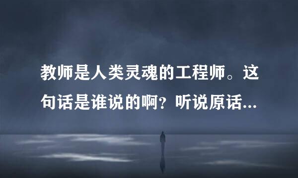 教师是人类灵魂的工程师。这句话是谁说的啊？听说原话不是这样的，谁能给出标准答案？