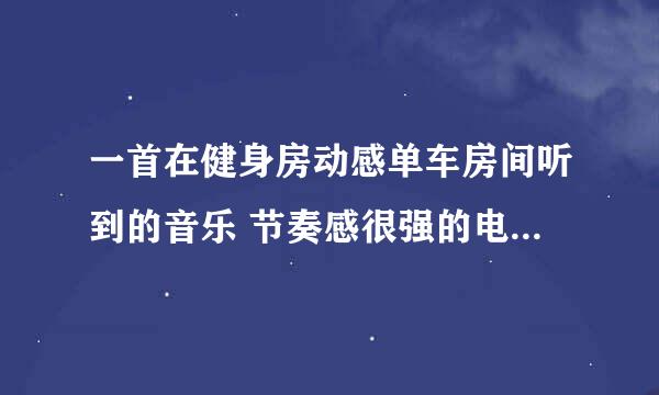 一首在健身房动感单车房间听到的音乐 节奏感很强的电子纯音乐 求高人给几个