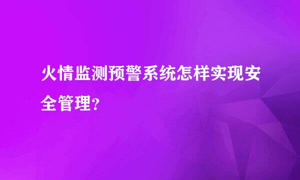 火情监测预警系统怎样实现安全管理？