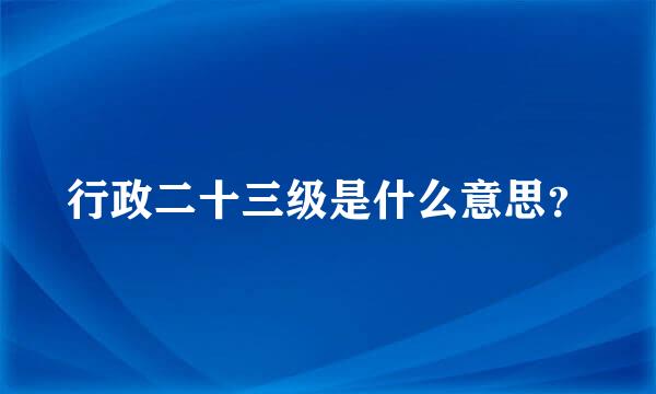 行政二十三级是什么意思？