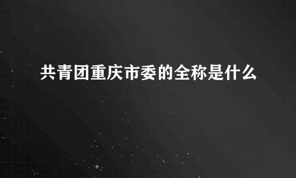 共青团重庆市委的全称是什么