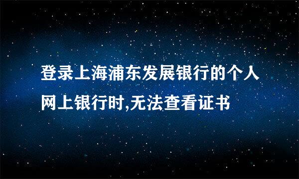 登录上海浦东发展银行的个人网上银行时,无法查看证书