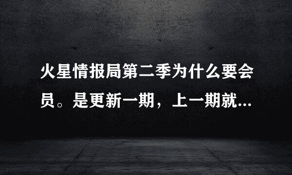 火星情报局第二季为什么要会员。是更新一期，上一期就会解锁会员吗？？