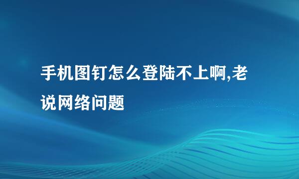 手机图钉怎么登陆不上啊,老说网络问题