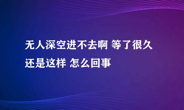 无人深空进不去啊 等了很久还是这样 怎么回事