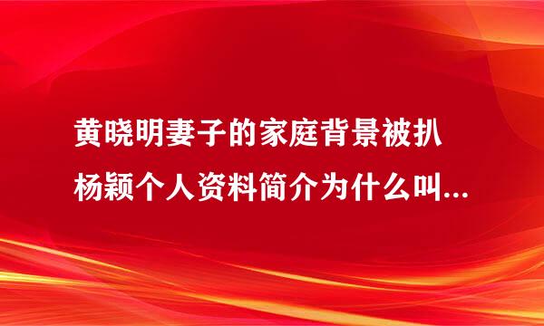 黄晓明妻子的家庭背景被扒 杨颖个人资料简介为什么叫Angelababy