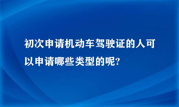 初次申请机动车驾驶证的人可以申请哪些类型的呢?