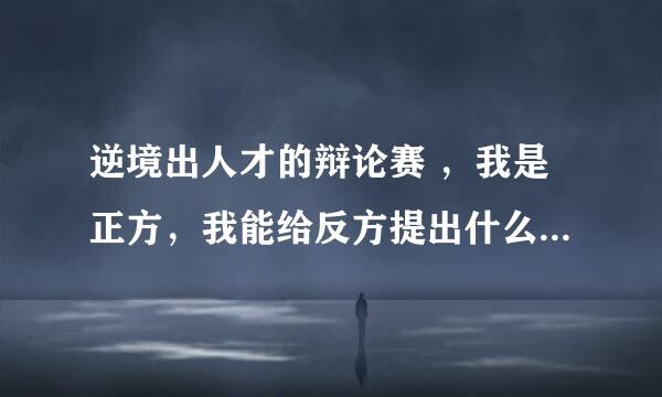 逆境出人才的辩论赛 ，我是正方，我能给反方提出什么样的尖刻问题