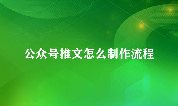 公众号推文怎么制作流程