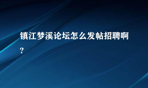 镇江梦溪论坛怎么发帖招聘啊?