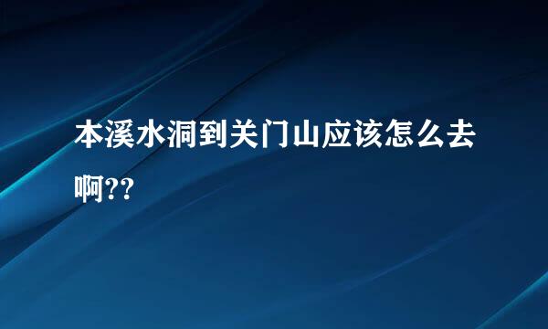 本溪水洞到关门山应该怎么去啊??