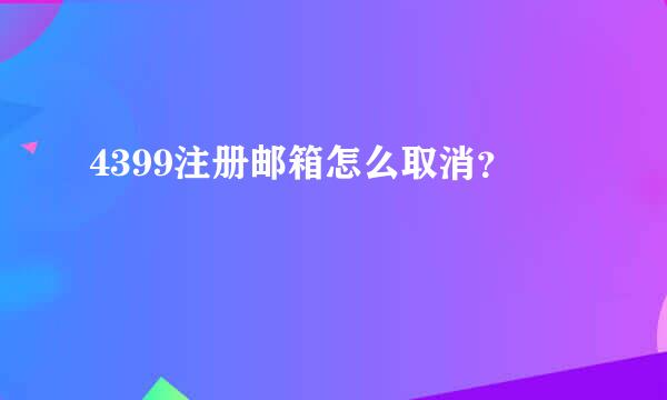 4399注册邮箱怎么取消？