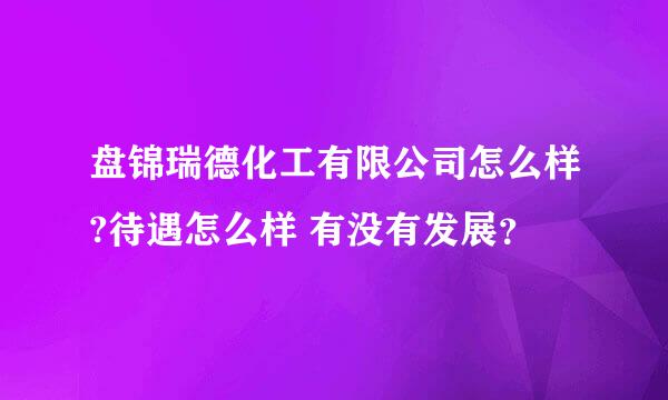 盘锦瑞德化工有限公司怎么样?待遇怎么样 有没有发展？