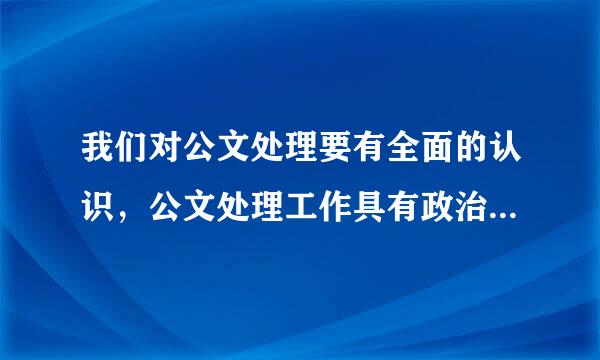 我们对公文处理要有全面的认识，公文处理工作具有政治性和（ ）的特点。