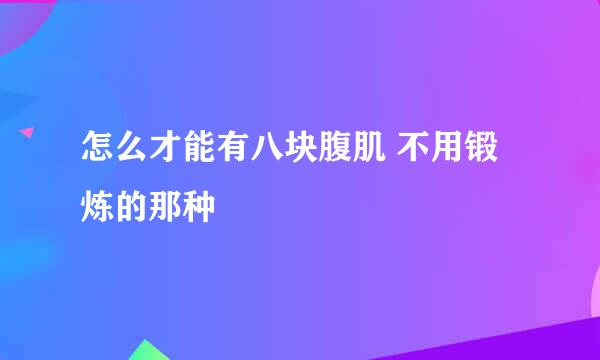 怎么才能有八块腹肌 不用锻炼的那种