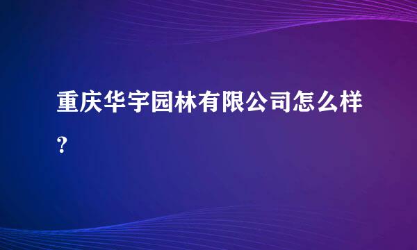 重庆华宇园林有限公司怎么样？