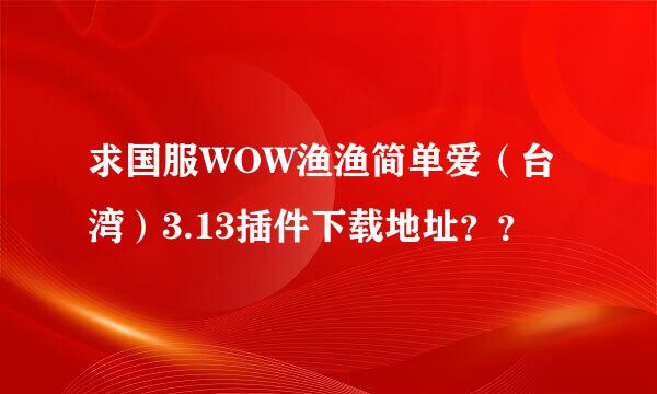 求国服WOW渔渔简单爱（台湾）3.13插件下载地址？？