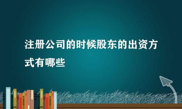 注册公司的时候股东的出资方式有哪些