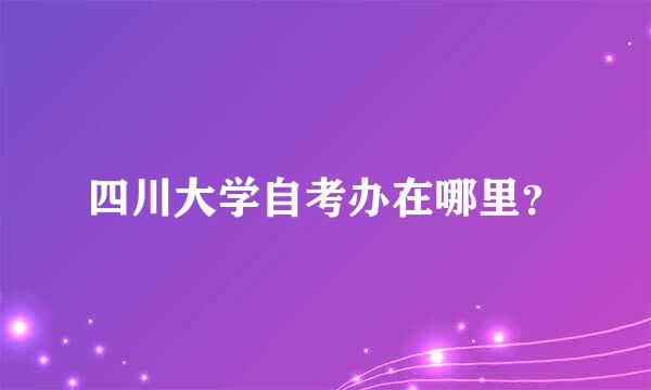 四川大学自考办在哪里？