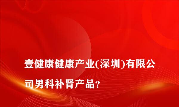 
壹健康健康产业(深圳)有限公司男科补肾产品？
