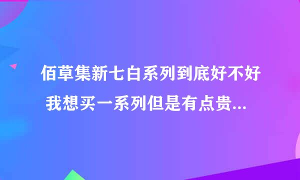 佰草集新七白系列到底好不好 我想买一系列但是有点贵不太敢入手