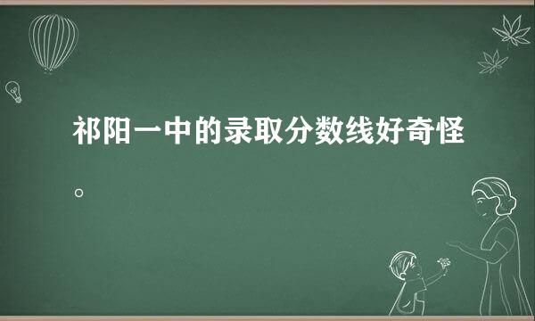 祁阳一中的录取分数线好奇怪。