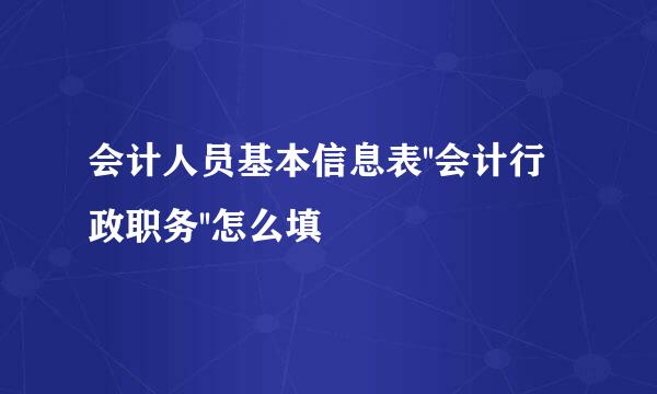 会计人员基本信息表''会计行政职务''怎么填