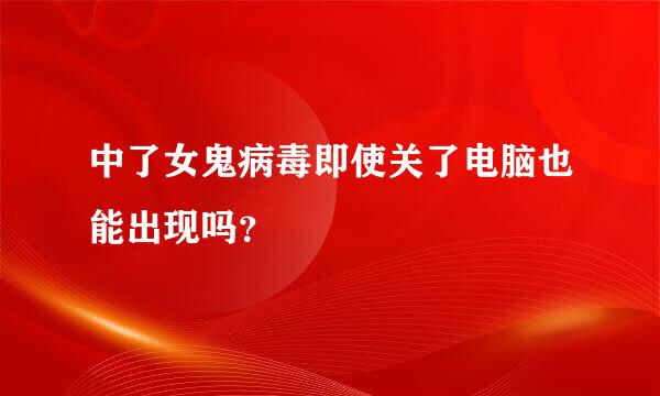 中了女鬼病毒即使关了电脑也能出现吗？