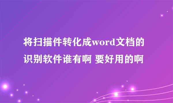 将扫描件转化成word文档的识别软件谁有啊 要好用的啊