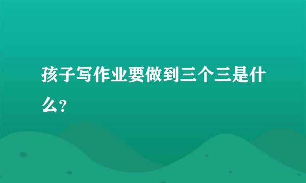 孩子写作业要做到三个三是什么？