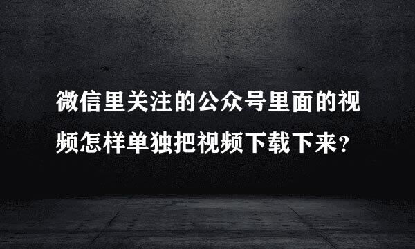 微信里关注的公众号里面的视频怎样单独把视频下载下来？