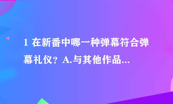 1 在新番中哪一种弹幕符合弹幕礼仪？A.与其他作品对比B.适当的吐槽C.讨论还未播放的内容与剧情D.地图炮