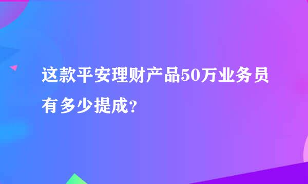 这款平安理财产品50万业务员有多少提成？