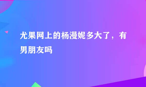 尤果网上的杨漫妮多大了，有男朋友吗