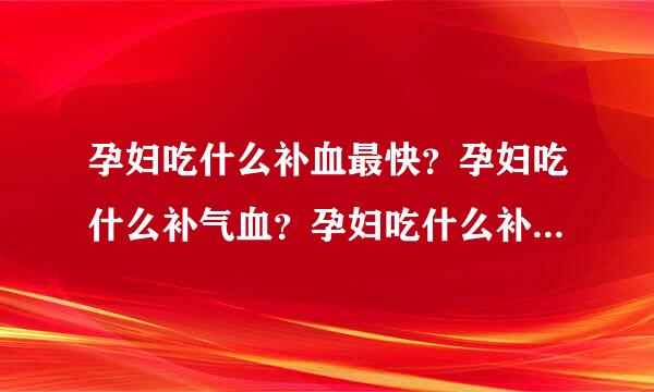 孕妇吃什么补血最快？孕妇吃什么补气血？孕妇吃什么补血效果最好最快？