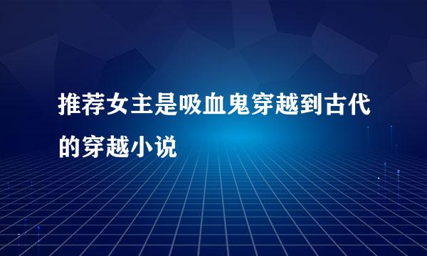 推荐女主是吸血鬼穿越到古代的穿越小说