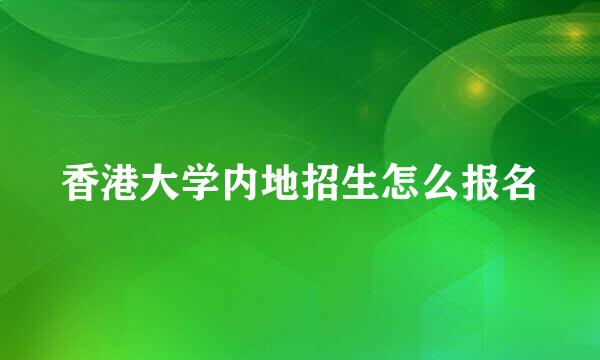 香港大学内地招生怎么报名