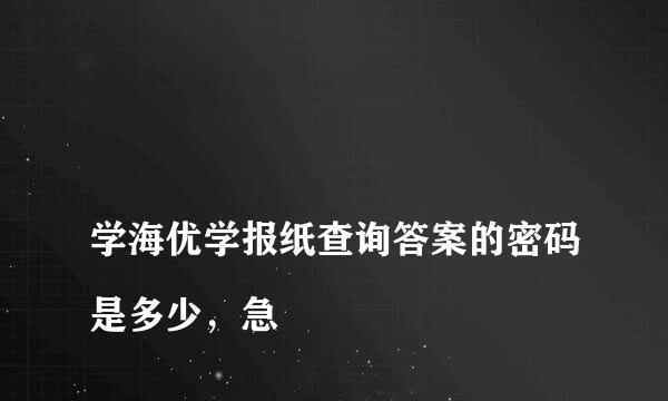 
学海优学报纸查询答案的密码是多少，急
