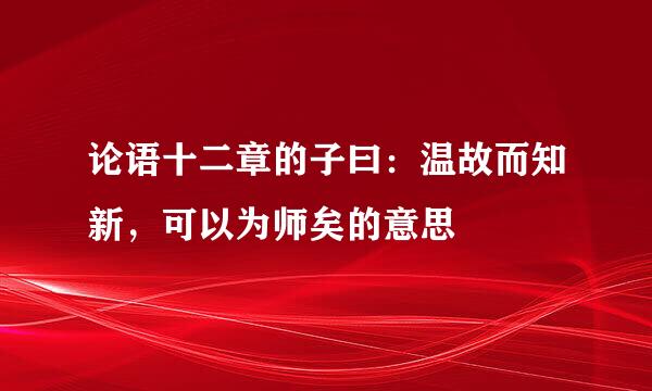 论语十二章的子曰：温故而知新，可以为师矣的意思