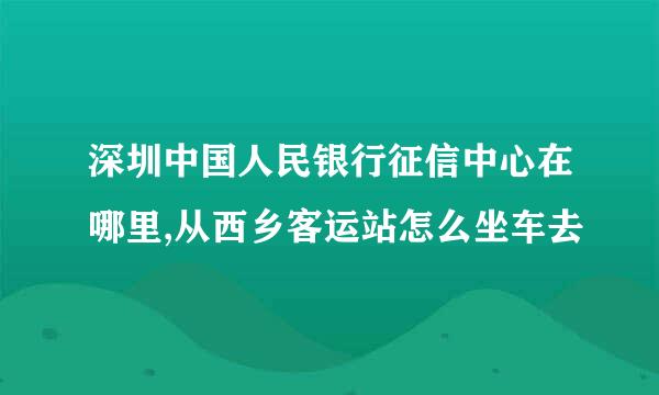 深圳中国人民银行征信中心在哪里,从西乡客运站怎么坐车去