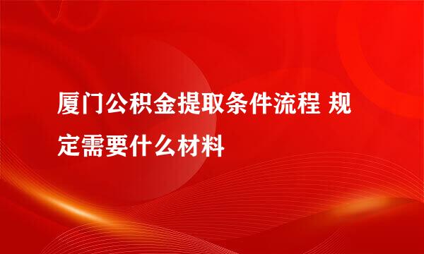 厦门公积金提取条件流程 规定需要什么材料