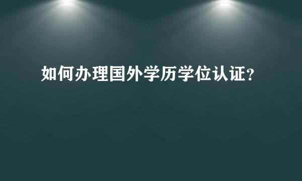 如何办理国外学历学位认证？