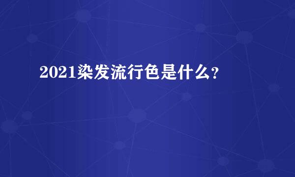 2021染发流行色是什么？