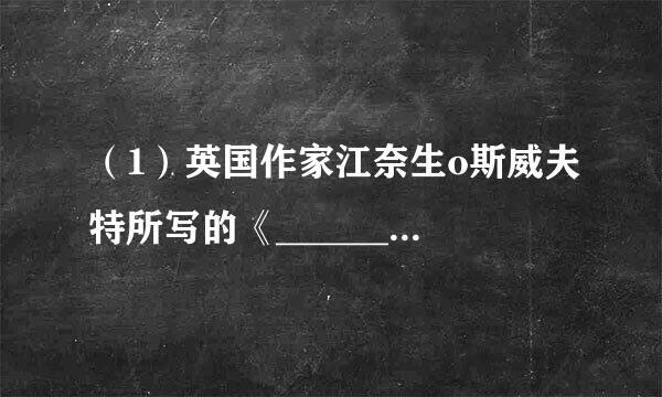 （1）英国作家江奈生o斯威夫特所写的《_________》一书，描述了主人公先后游历_________、大人国、飞岛国